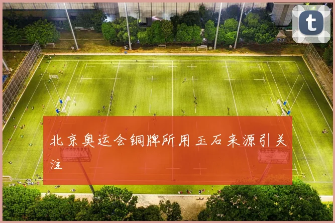 北京奥运会铜牌所用玉石来源引关注