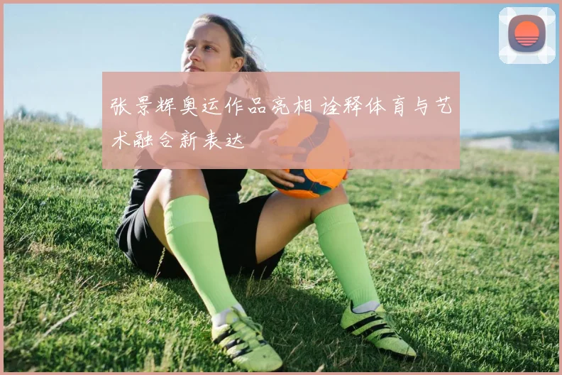 张景辉奥运作品亮相 诠释体育与艺术融合新表达