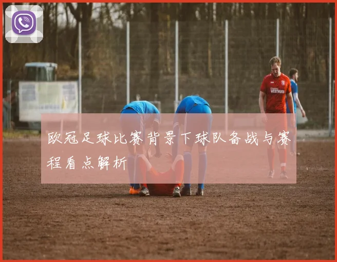欧冠足球比赛背景下球队备战与赛程看点解析