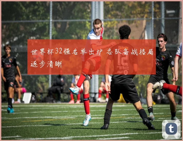 世界杯32强名单出炉 各队备战格局逐步清晰