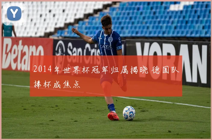 2014年世界杯冠军归属揭晓 德国队捧杯成焦点