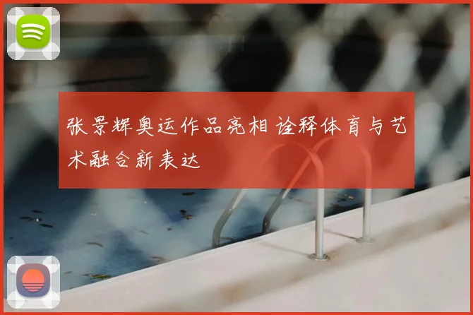 张景辉奥运作品亮相 诠释体育与艺术融合新表达