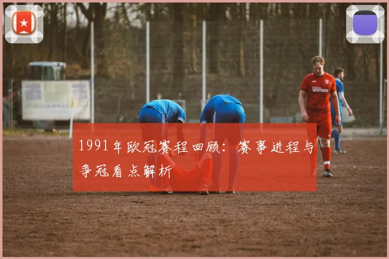 1991年欧冠赛程回顾：赛事进程与争冠看点解析