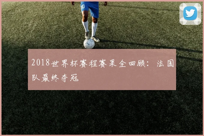 2018世界杯赛程赛果全回顾：法国队最终夺冠